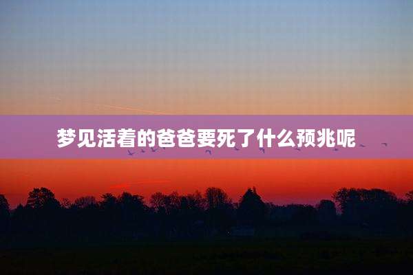 梦见活着的爸爸要死了什么预兆呢