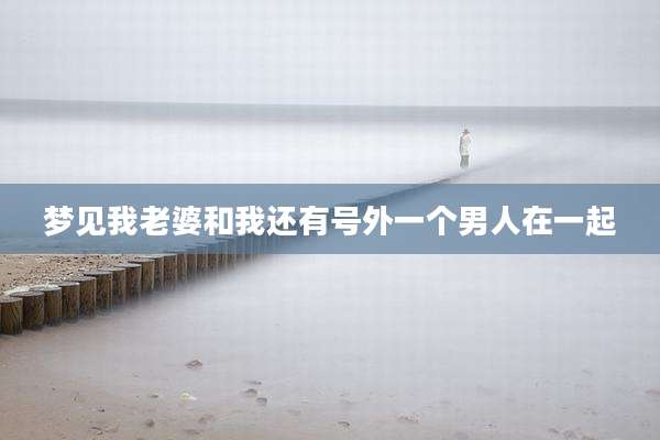 梦见我老婆和我还有号外一个男人在一起