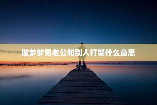 做梦梦见老公和别人打架什么意思