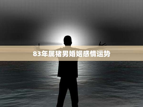 83年属猪男婚姻感情运势