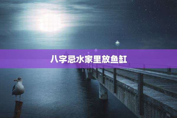八字忌水家里放鱼缸