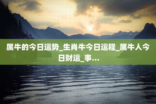 属牛的今日运势_生肖牛今日运程_属牛人今日财运_事...