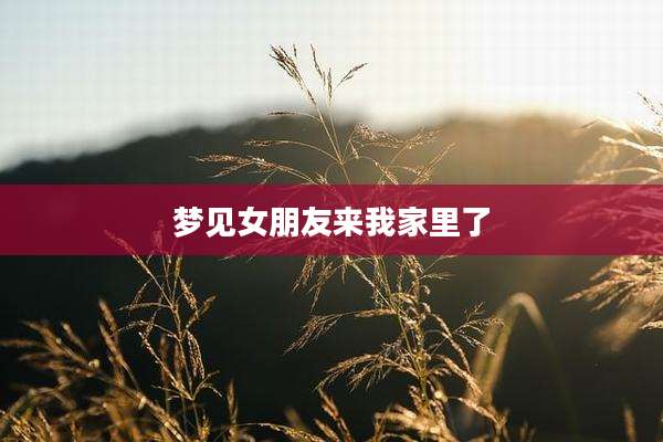 梦见女朋友来我家里了