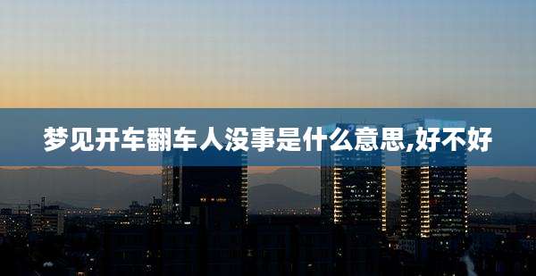 梦见开车翻车人没事是什么意思,好不好
