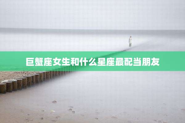 巨蟹座女生和什么星座最配当朋友