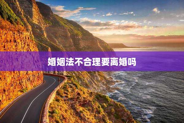 婚姻法不合理要离婚吗