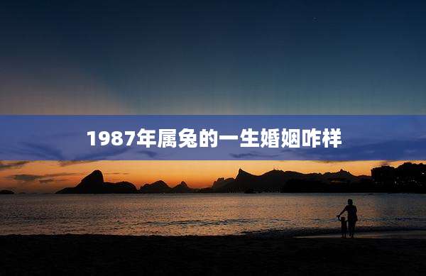 1987年属兔的一生婚姻咋样