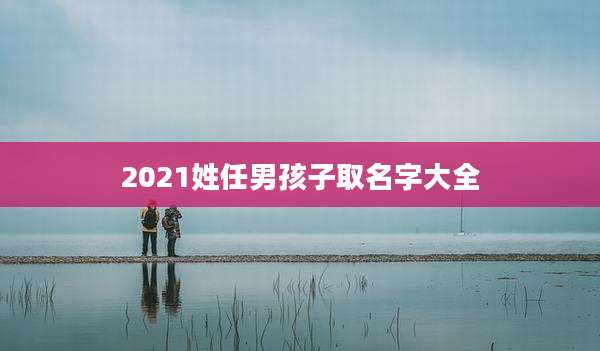 2021姓任男孩子取名字大全