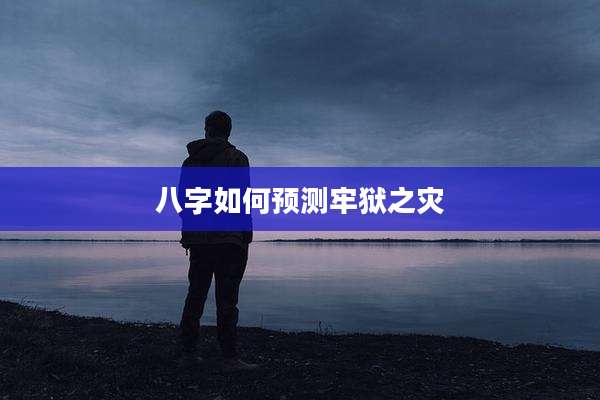 八字如何预测牢狱之灾