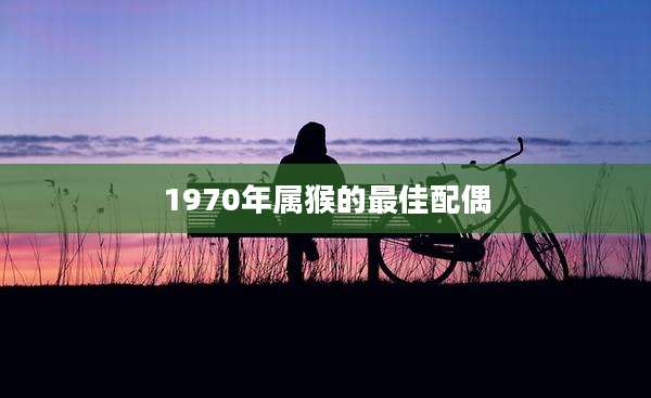 1970年属猴的最佳配偶