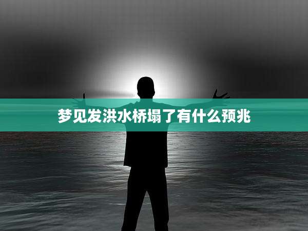 梦见发洪水桥塌了有什么预兆