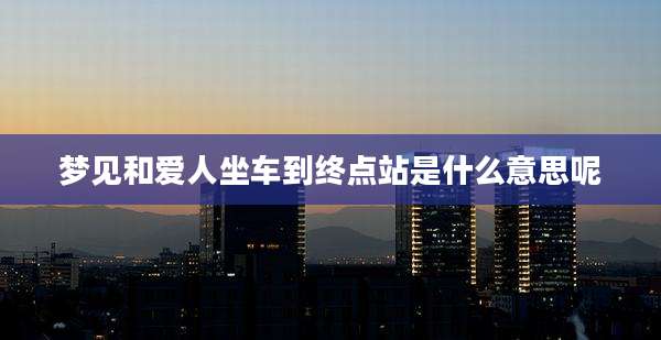 梦见和爱人坐车到终点站是什么意思呢