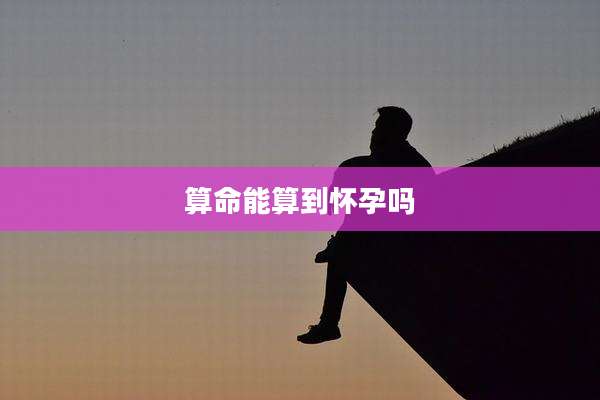 算命能算到怀孕吗