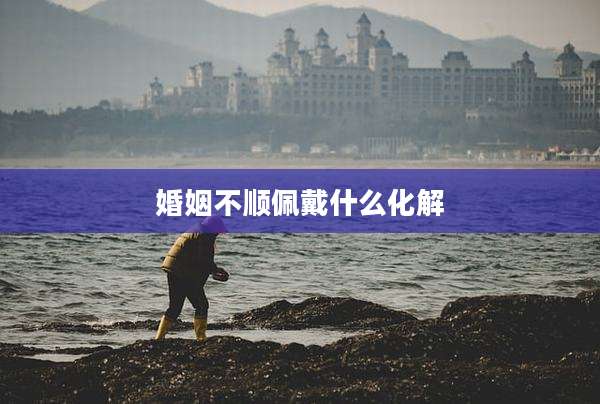 婚姻不顺佩戴什么化解
