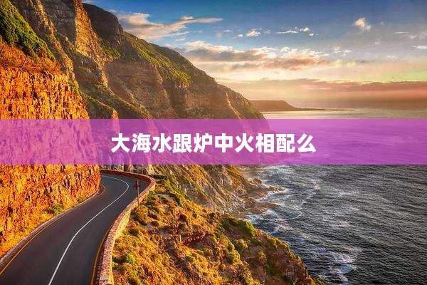 大海水跟炉中火相配么
