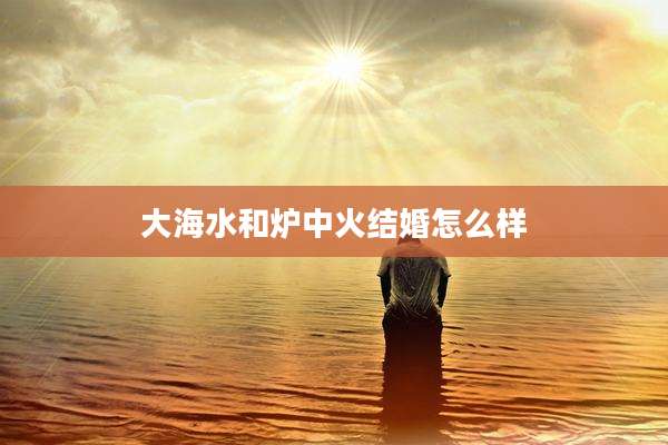 大海水和炉中火结婚怎么样