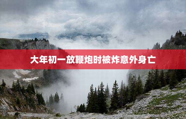 大年初一放鞭炮时被炸意外身亡