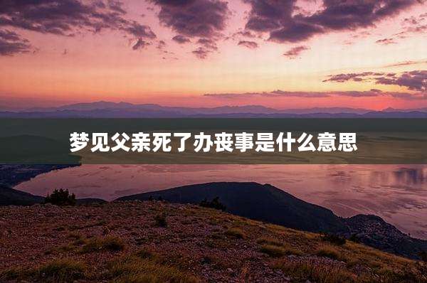 梦见父亲死了办丧事是什么意思