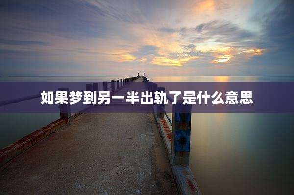 如果梦到另一半出轨了是什么意思