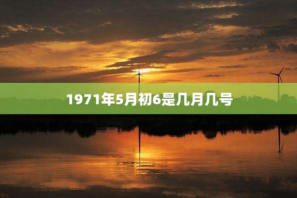 1971年5月初6是几月几号
