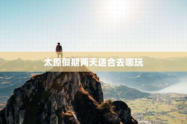 太原假期两天适合去哪玩
