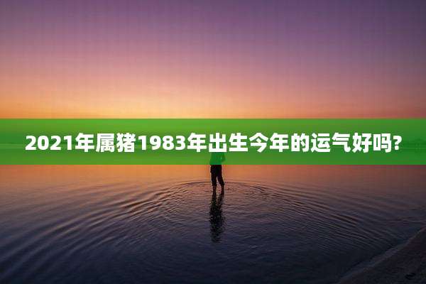 2021年属猪1983年出生今年的运气好吗?