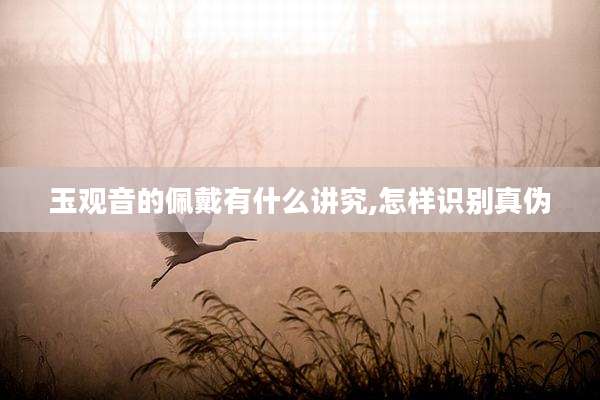 玉观音的佩戴有什么讲究,怎样识别真伪