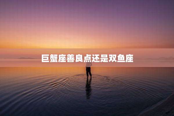 巨蟹座善良点还是双鱼座