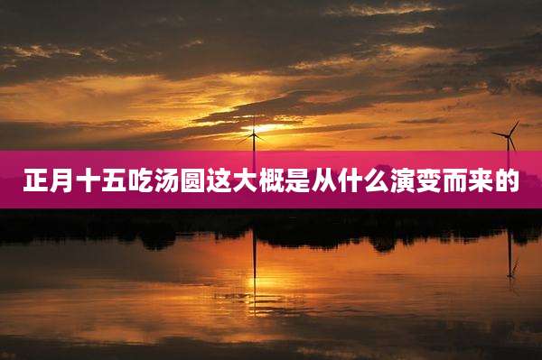 正月十五吃汤圆这大概是从什么演变而来的