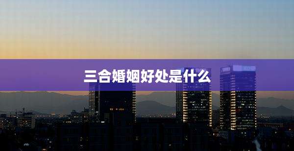 三合婚姻好处是什么