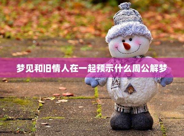 梦见和旧情人在一起预示什么周公解梦