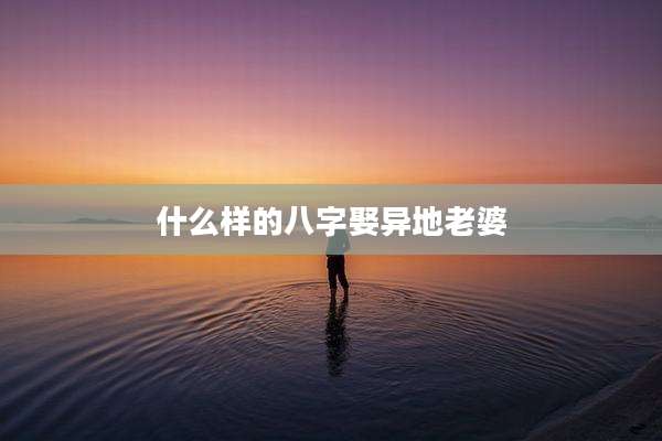 什么样的八字娶异地老婆