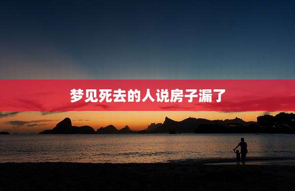 梦见死去的人说房子漏了
