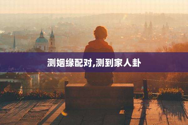 测姻缘配对,测到家人卦