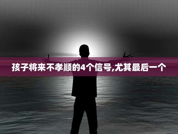 孩子将来不孝顺的4个信号,尤其最后一个