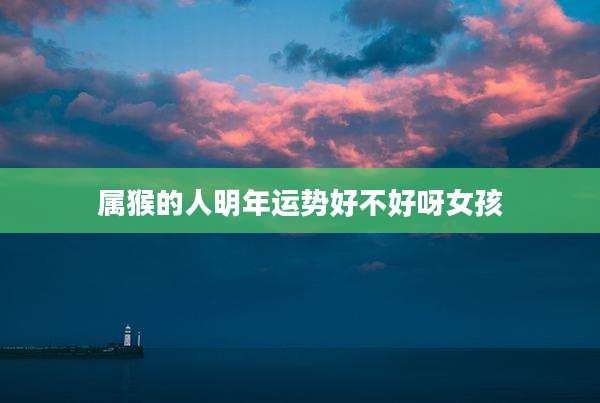 属猴的人明年运势好不好呀女孩
