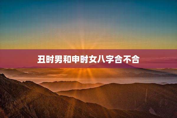 丑时男和申时女八字合不合