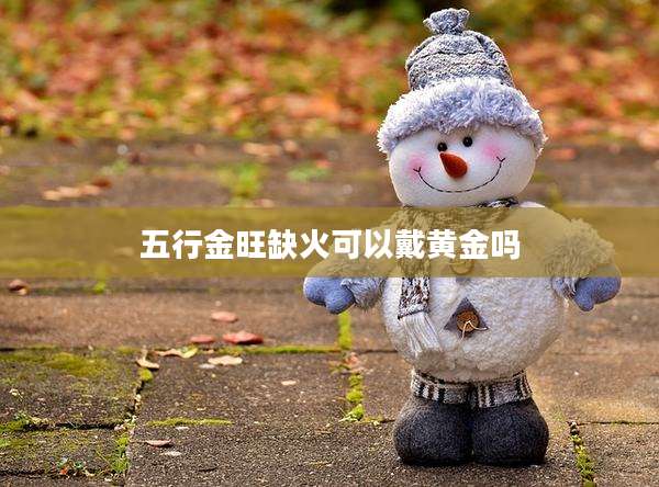五行金旺缺火可以戴黄金吗