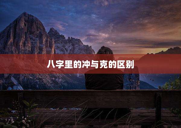 八字里的冲与克的区别