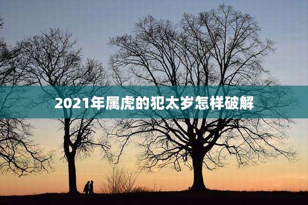 2021年属虎的犯太岁怎样破解