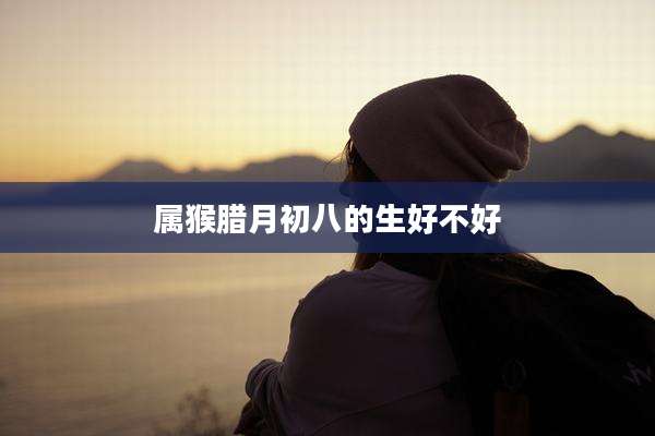属猴腊月初八的生好不好