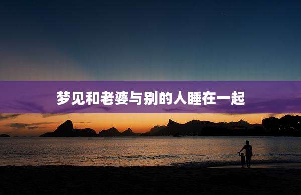 梦见和老婆与别的人睡在一起