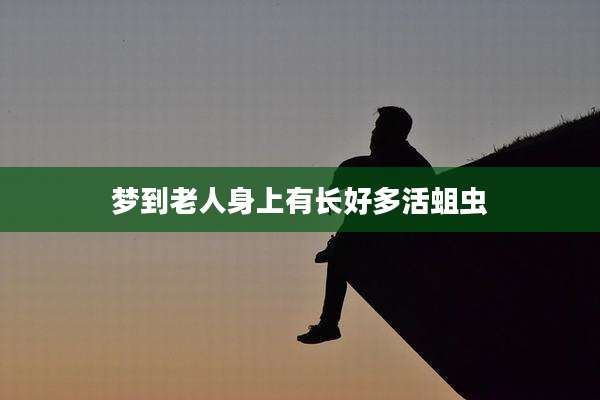 梦到老人身上有长好多活蛆虫