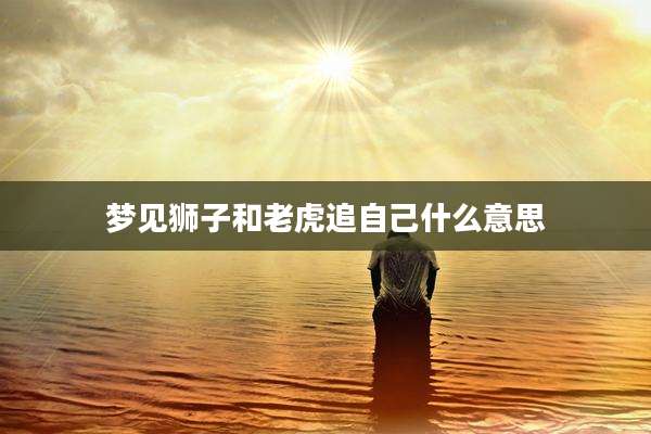 梦见狮子和老虎追自己什么意思