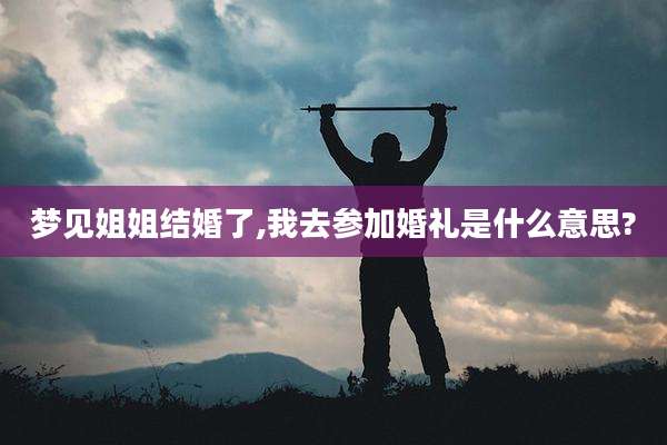 梦见姐姐结婚了,我去参加婚礼是什么意思?