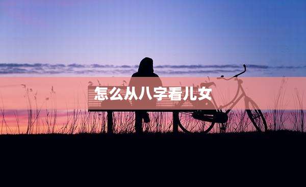 怎么从八字看儿女