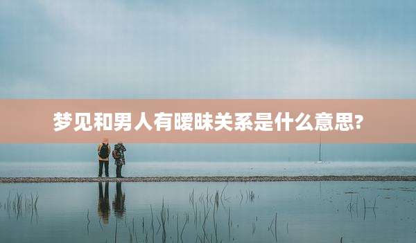 梦见和男人有暧昧关系是什么意思?