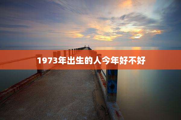1973年出生的人今年好不好
