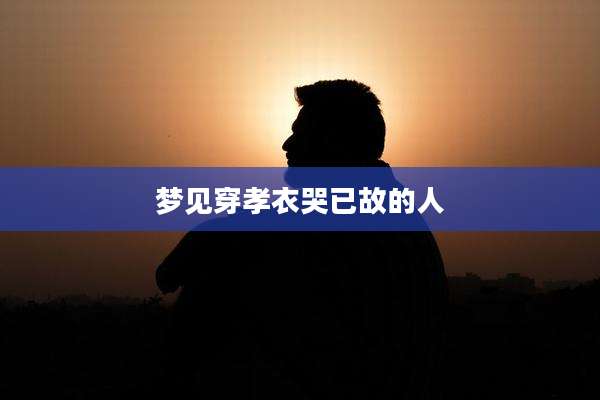 梦见穿孝衣哭已故的人