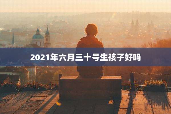 2021年六月三十号生孩子好吗